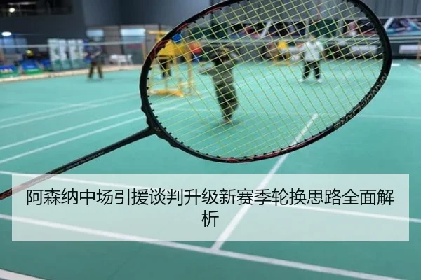 阿森纳中场引援谈判升级新赛季轮换思路全面解析