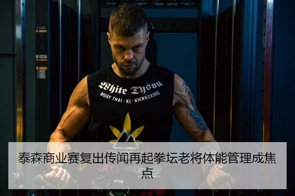 泰森商业赛复出传闻再起拳坛老将体能管理成焦点